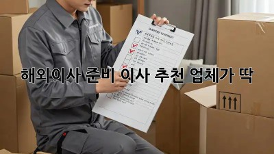 해외이사 준비? 이사 추천 업체가 딱!